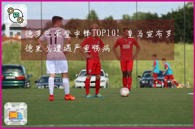 德罗巴荣登中锋TOP10！皇马宣布罗德里戈遭遇严重伤病