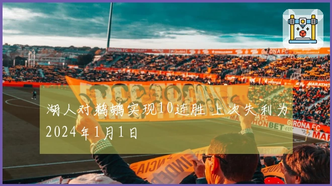 湖人对鹈鹕实现10连胜 上次失利为2024年1月1日