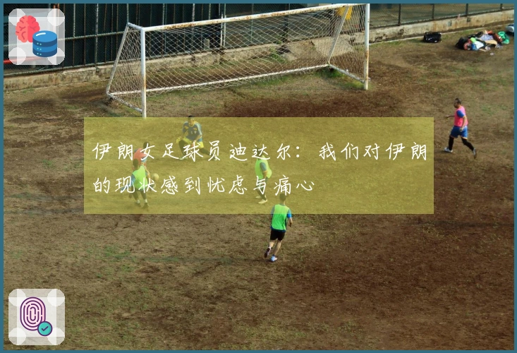 伊朗女足球员迪达尔：我们对伊朗的现状感到忧虑与痛心
