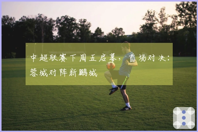 中超联赛下周五启幕，首场对决：蓉城对阵新鹏城