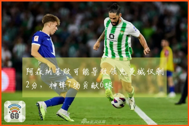 阿森纳落败可能导致领先曼城仅剩2分，神锋7场贡献6球