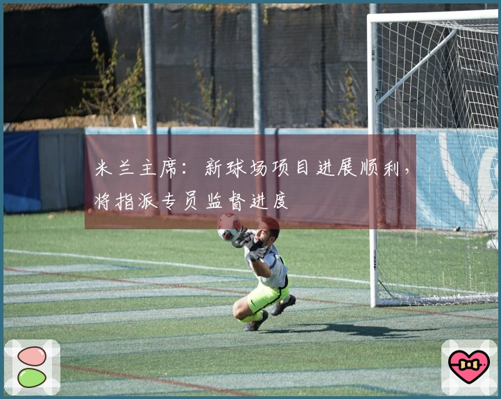 米兰主席：新球场项目进展顺利，将指派专员监督进度