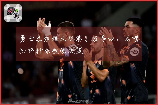 勇士总经理未观赛引发争议，名嘴批评科尔教练决策