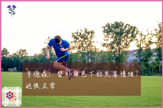 亨德森：替补角色下的失落情绪？这很正常