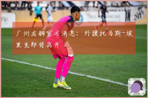 广州龙狮官方消息：外援托马斯-埃里克即将离开