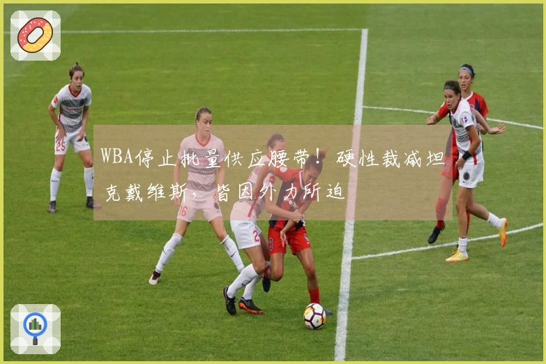 WBA停止批量供应腰带！硬性裁减坦克戴维斯，皆因外力所迫