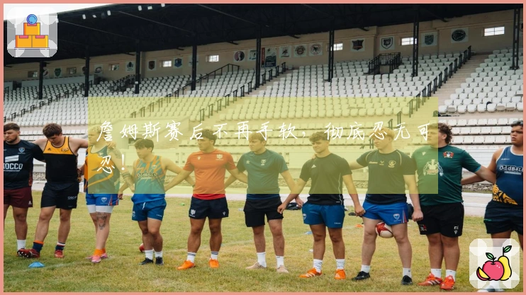 詹姆斯赛后不再手软，彻底忍无可忍！