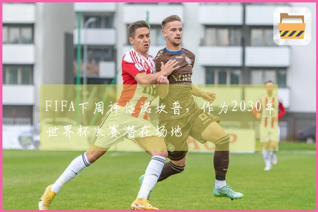 FIFA下周评估诺坎普，作为2030年世界杯决赛潜在场地