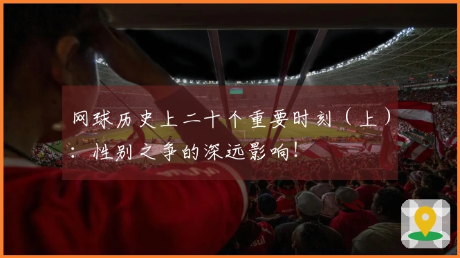网球历史上二十个重要时刻（上）：性别之争的深远影响！