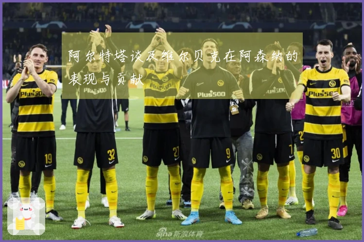 阿尔特塔谈及维尔贝克在阿森纳的表现与贡献