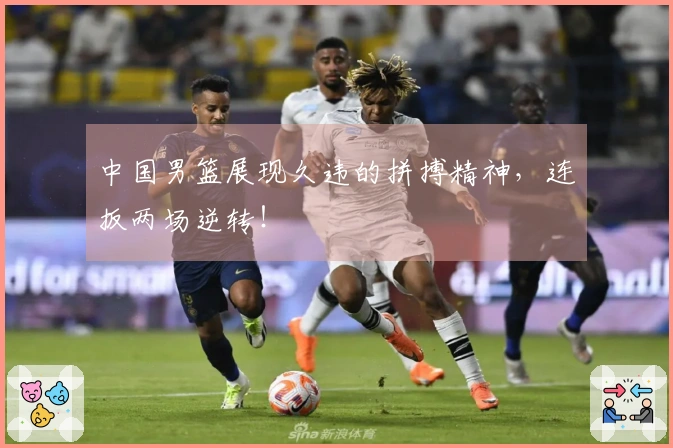 中国男篮展现久违的拼搏精神，连扳两场逆转！