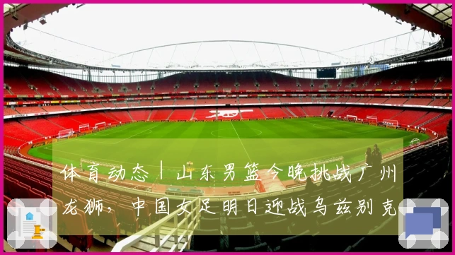 体育动态｜山东男篮今晚挑战广州龙狮，中国女足明日迎战乌兹别克斯坦