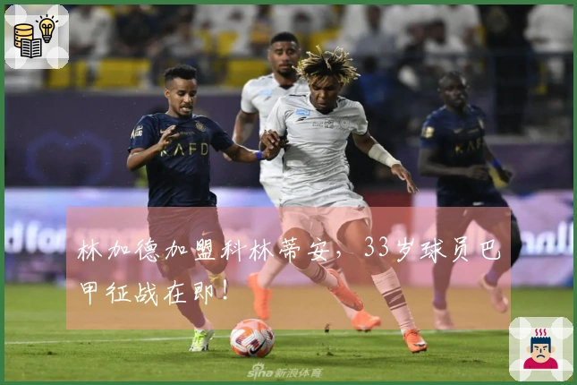 林加德加盟科林蒂安，33岁球员巴甲征战在即！