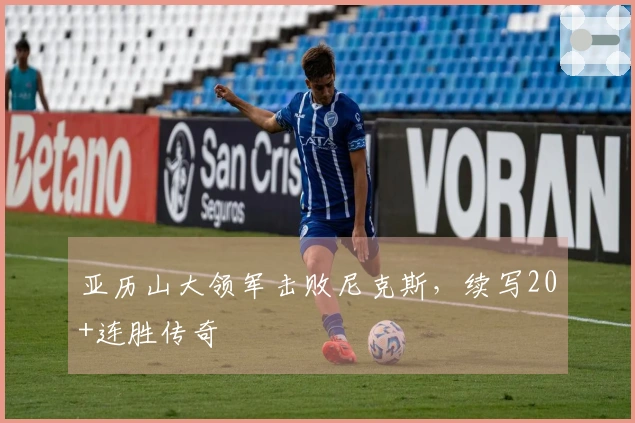 亚历山大领军击败尼克斯，续写20+连胜传奇