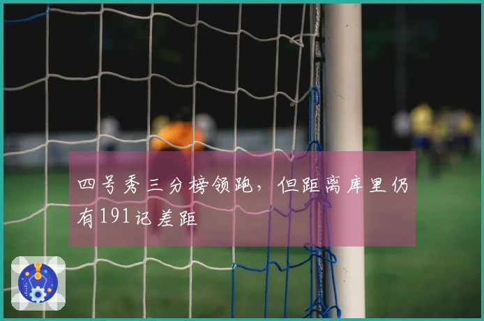 四号秀三分榜领跑，但距离库里仍有191记差距