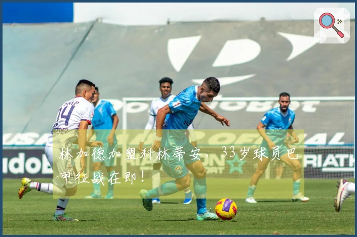 林加德加盟科林蒂安，33岁球员巴甲征战在即！