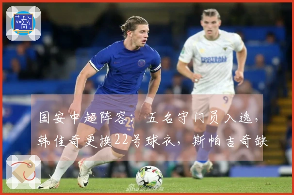 国安中超阵容：五名守门员入选，韩佳奇更换22号球衣，斯帕吉奇缺席