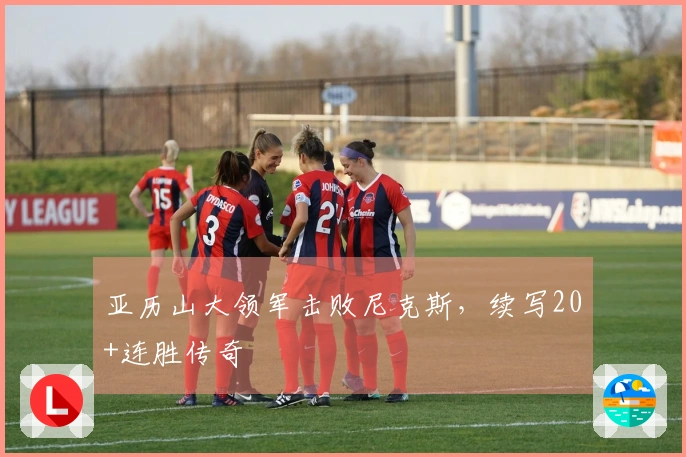 亚历山大领军击败尼克斯，续写20+连胜传奇