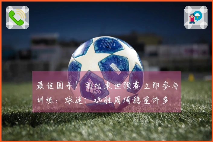 最佳国手！刚结束世预赛立即参与训练，球迷：远胜周琦稳重许多