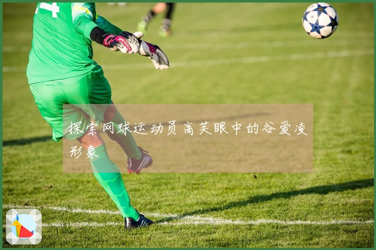 探索网球运动员高芙眼中的谷爱凌形象